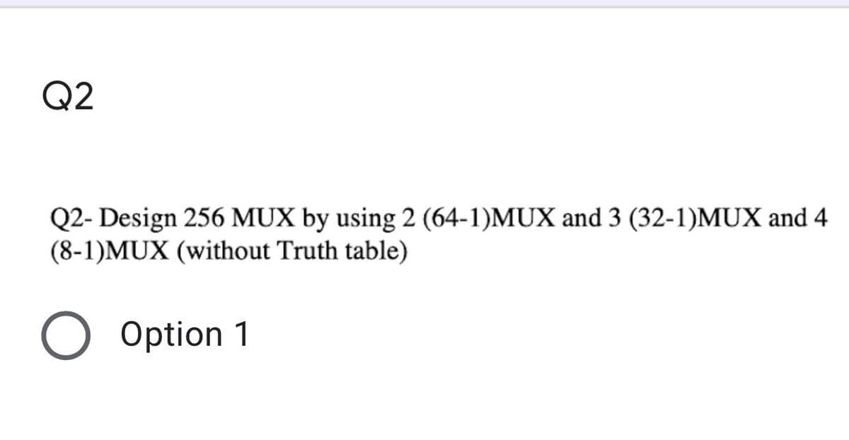 Q2
Q2- Design 256 MUX by using 2 (64-1)MUX and 3 (32-1)MUX and 4
(8-1)MUX (without Truth table)
O Option 1
