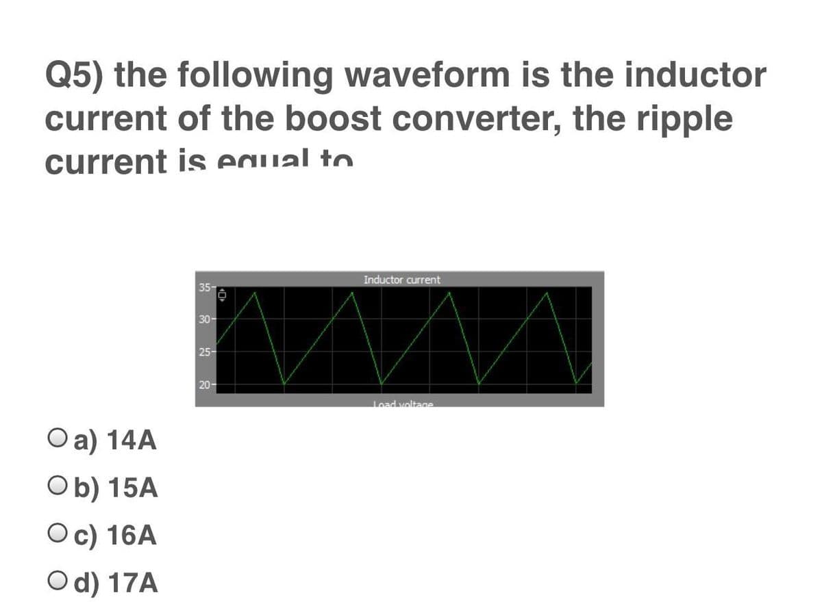 Q5) the following waveform is the inductor
current of the boost converter, the ripple
current is eaual to
Inductor current
35-
30-
25-
20-
Load voltage
Оa) 14A
Ob) 15A
Ос) 16A
Od) 17A
