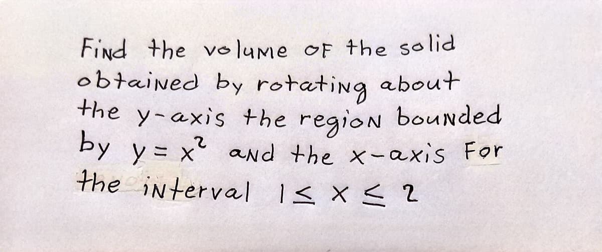 Find the volUme oF the solid
obtained by rotating about
the y-axis +he region boUnded
by y= x and the x-axis For
the interval I< X <2
