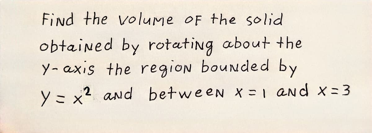 Find the volume OF the solid
obtained by rotating about +he
Y- axis the region bounded by
y = x2 and between x 1 And x= 3
