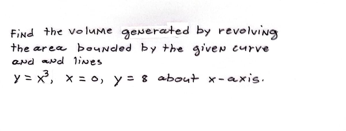 Find the voluMe generated by revolving
the area bounded by the giveN Curve
and avd lines
y = x', x = o, y = 8 about x-axis.
