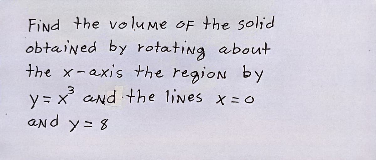 Find the vo lume oF the solid
obtained by rotating about
the x-axis the region by
y = x and the lines x = 0
ANd y= 8
