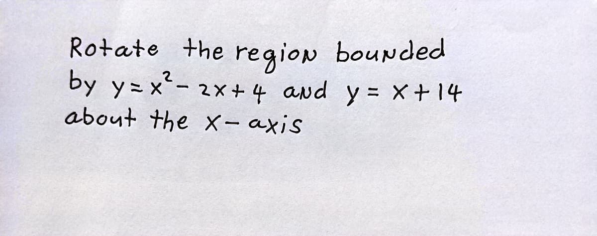 Rotate the region bounded
by y= x'- 2x+ 4 and y = x+ 14
about the X- axis
