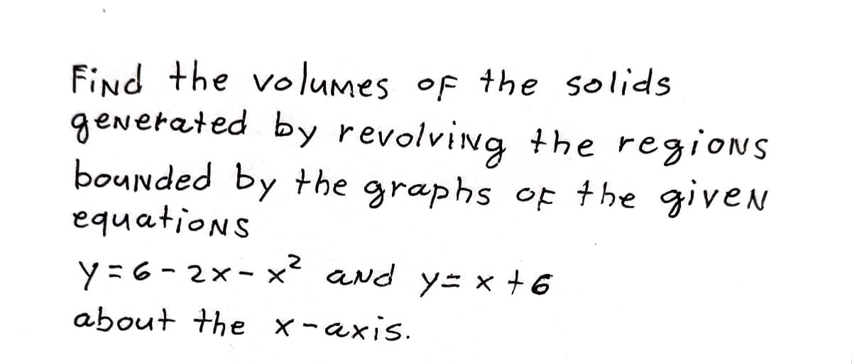 Find the volumes of the solids
generated by revolving the regioNs
bounded by the graphs of +he giveN
equations
y=6-2x- x² and y= x +6
about the x-axis.

