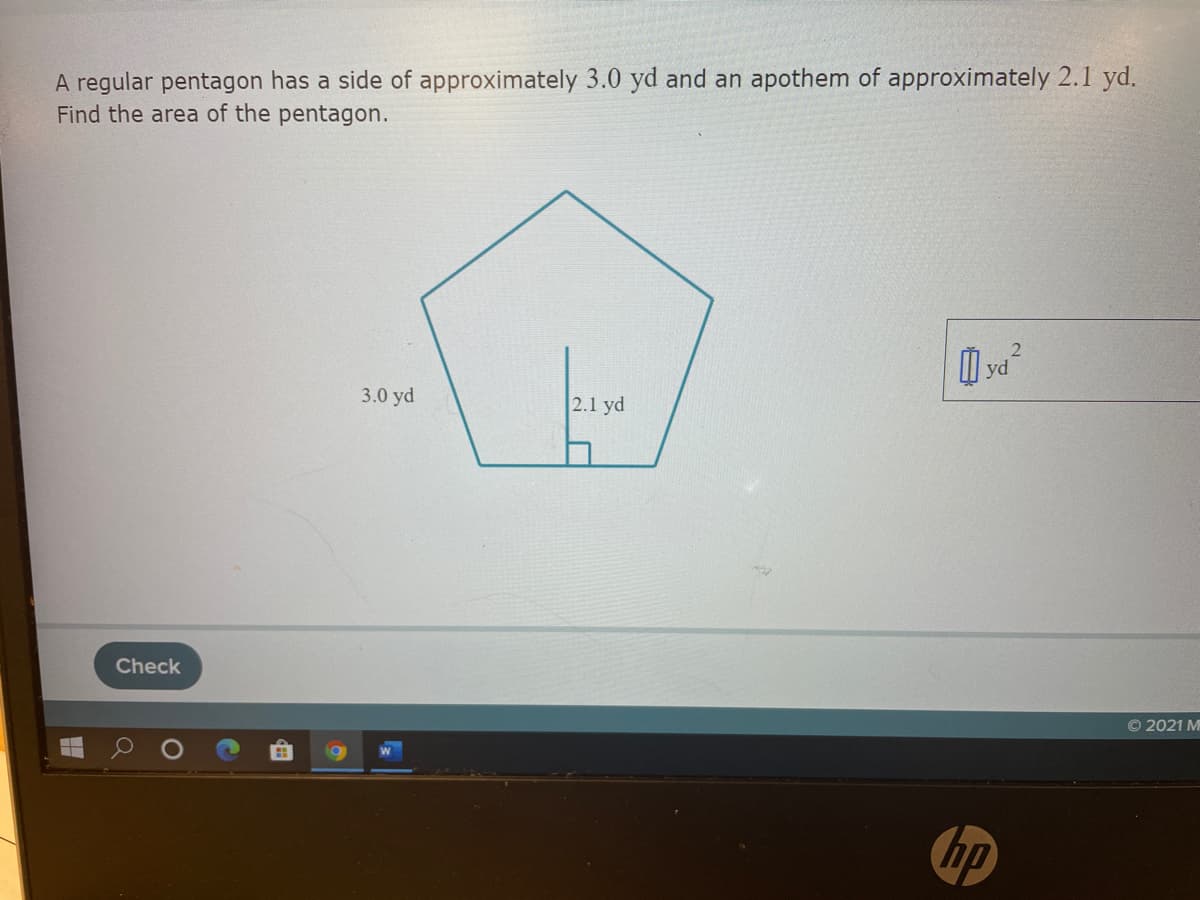A regular pentagon has a side of approximately 3.0 yd and an apothem of approximately 2.1 yd.
Find the area of the pentagon.
3.0 yd
2.1 yd
Check
O 2021 M
ip
