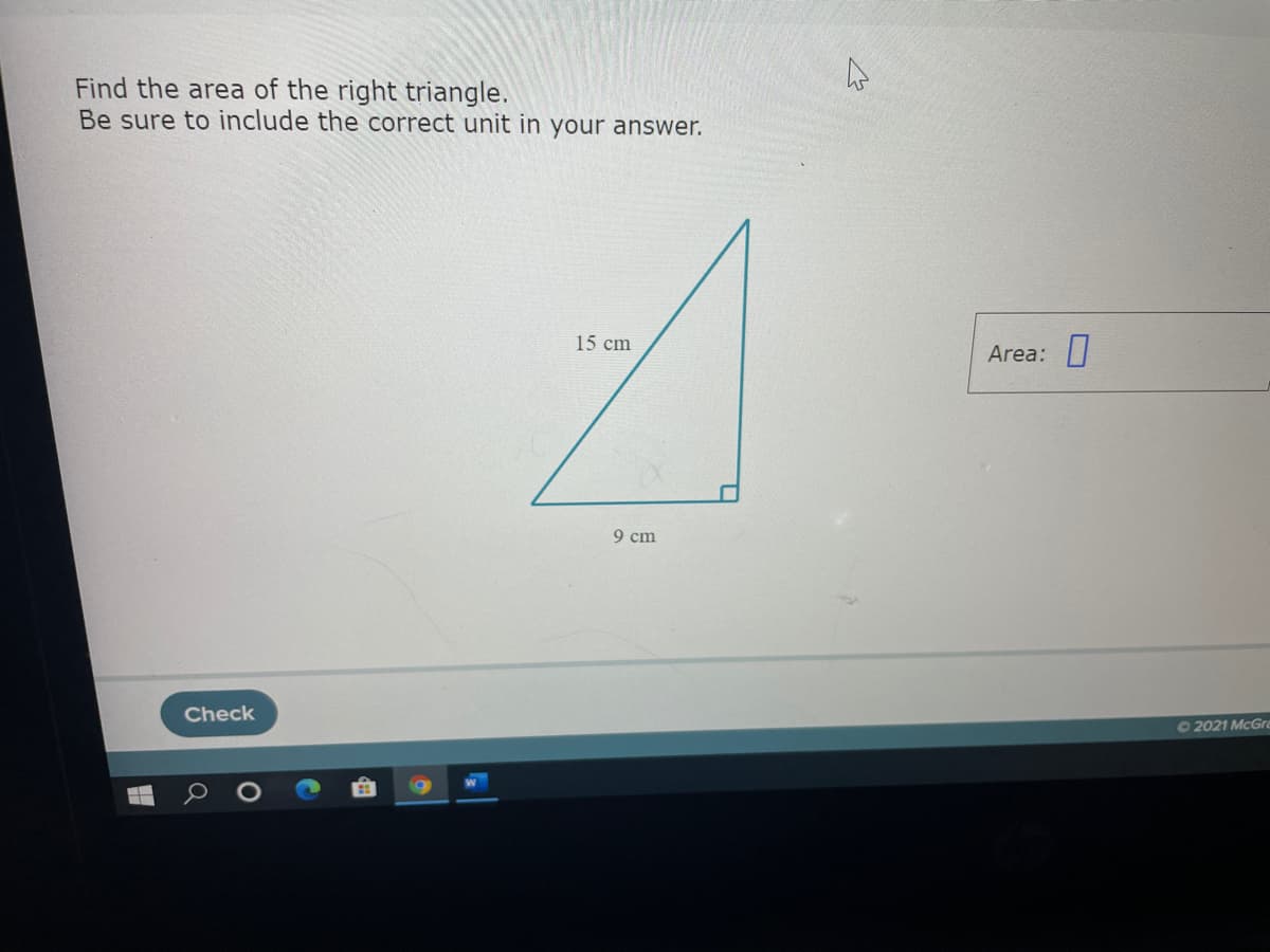 Find the area of the right triangle.
Be sure to include the correct unit in your answer.
15 cm
Area: |
9 cm
Check
O2021 McGra
