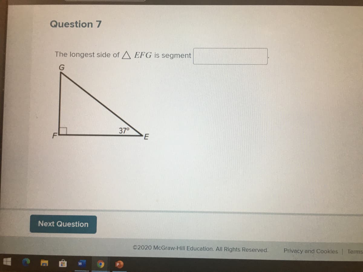 Question 7
The longest side of A EFG is segment
37°
Next Question
©2020 McGraw-Hill Education. All Rights Reserved.
Privacy and Cookles Terms
