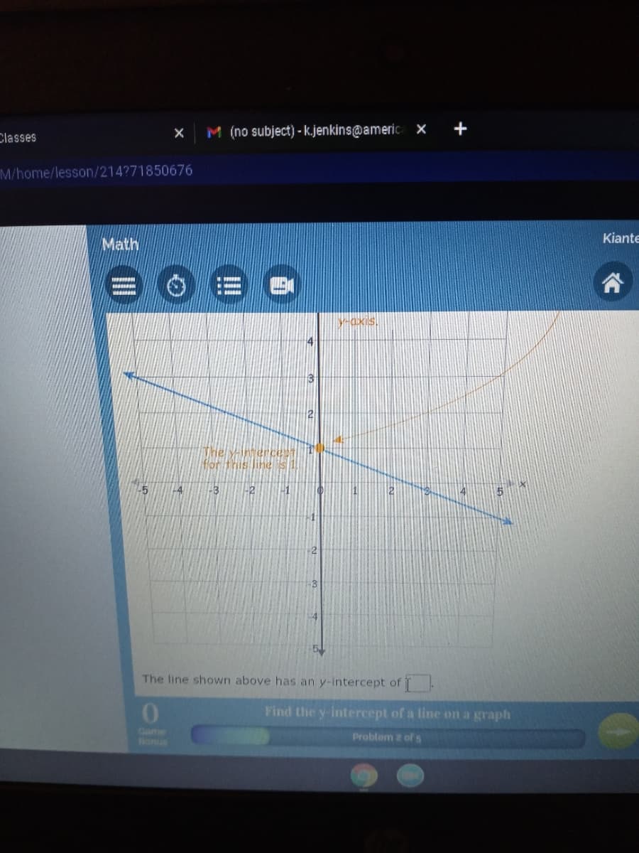 Classes
M (no subject) - k.jenkins@americ x +
M/home/lesson/214?71850676
Kiante
Math
Y-axis,
The y-intercep
for this line is
3-2-1
The line shown above has an y-intercept of
Find the y-intercept of a line on a graph
Came
Bonus
Problem z of s
!!
