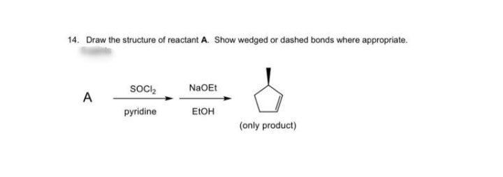 14. Draw the structure of reactant A. Show wedged or dashed bonds where appropriate.
SOc,
NaOEt
A
pyridine
EIOH
(only product)
