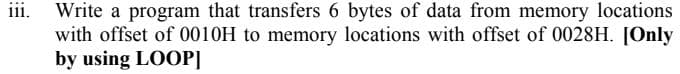 Write a program that transfers 6 bytes of data from memory locations
with offset of 0010H to memory locations with offset of 0028H. [Only
by using LOOP]
