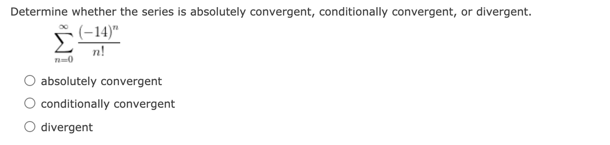 Determine whether the series is absolutely convergent, conditionally convergent, or divergent.
(-14)"
n!
n=0
absolutely convergent
conditionally convergent
divergent
