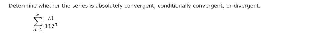 Determine whether the series is absolutely convergent, conditionally convergent, or divergent.
n!
117"
n=1
