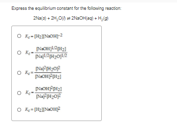 Express the equilibrium constant for the following reaction:
2Na(s) + 2H,0() = 2N2OH(ag) + H,(g)
O Ke- [H2INOH]-2
O Ke
O Ke-
O K= [H2[N»OH2
