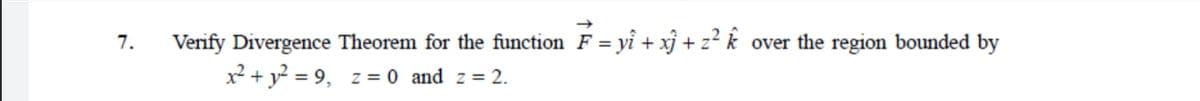Verify Divergence Theorem for the function F = yi + xj + z² k over the region bounded by
x + y? = 9, z = 0 and z = 2.
7.
