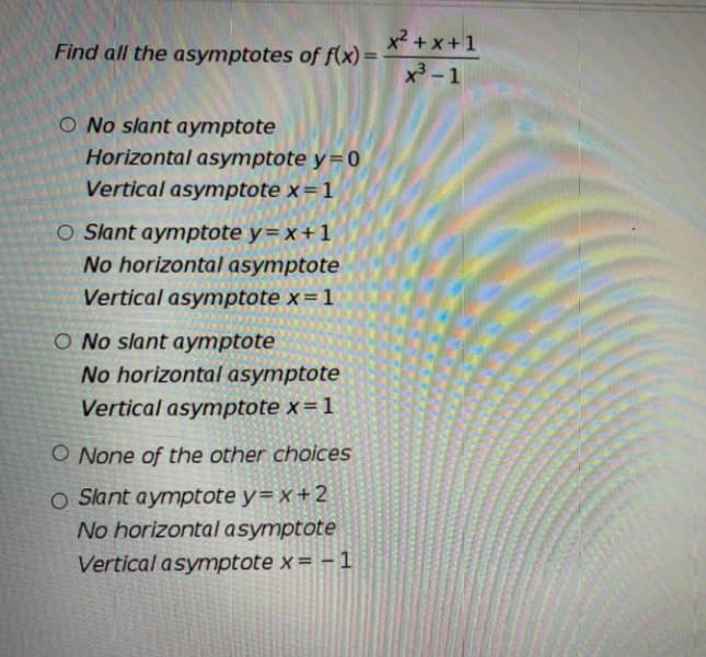 x2 + x+1
x-1
Find all the asymptotes of f(x) =
O No slant aymptote
Horizontal asymptote y=0
Vertical asymptote x=1
O Slant aymptote y=x+1
No horizontal asymptote
Vertical asymptote x = 1
O No slant aymptote
No horizontal asymptote
Vertical asymptote x=1
O None of the other choices
O Slant aymptote y= x+2
No horizontal asymptote
Vertical asymptote x= - 1

