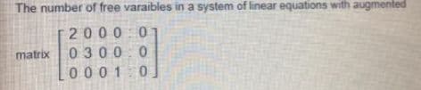 The number of free varaibles in a system of linear equations with augmented
2000 0
matrix
0300:0
000 1 0
