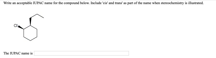 Write an acceptable IUPAC name for the compound below. Include 'cis' and trans' as part of the name when stereochemistry is illustrated.
CI
The IUPAC name is
