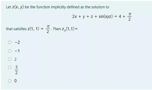 Let z(x, y) be the function implicitly defined as the solution to
2x + y + z + sin(xyz) = 4 +
2
that satisfies z(1, 1) = 4
Then z,(1,1) =
%3D
-2
O -1
O 2
O 3
2
