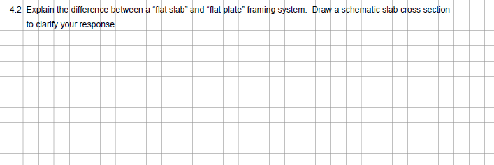 4.2 Explain the difference between a "flat slab" and "flat plate" framing system. Draw a schematic slab cross section
to clarify your response.