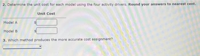2. Determine the unit cost for each model using the four activity drivers. Round your answers to nearest cent.
Unit Cost
Model A
Model B
3. Which method produces the more accurate cost assignment?