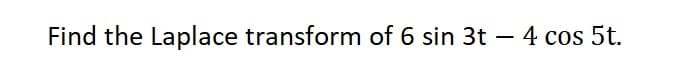 Find the Laplace transform of 6 sin 3t - 4 cos 5t.