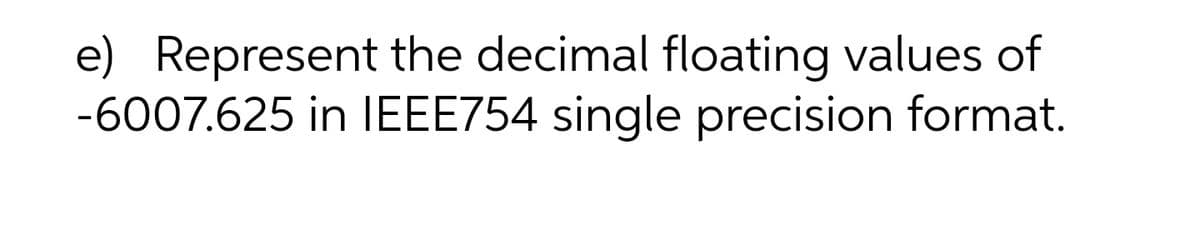 e) Represent the decimal floating values of
-6007.625 in IEEE754 single precision format.

