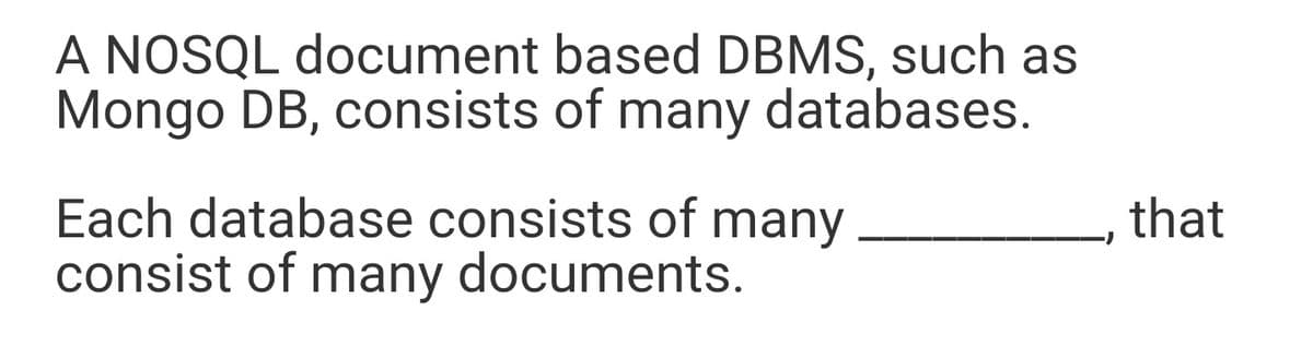 A NOSQL document based DBMS, such as
Mongo DB, consists of many databases.
Each database consists of many
consist of many documents.
that
