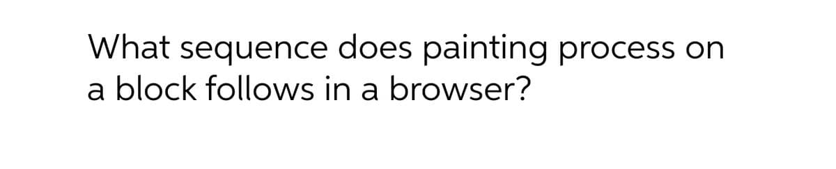 What sequence does painting process on
a block follows in a browser?
