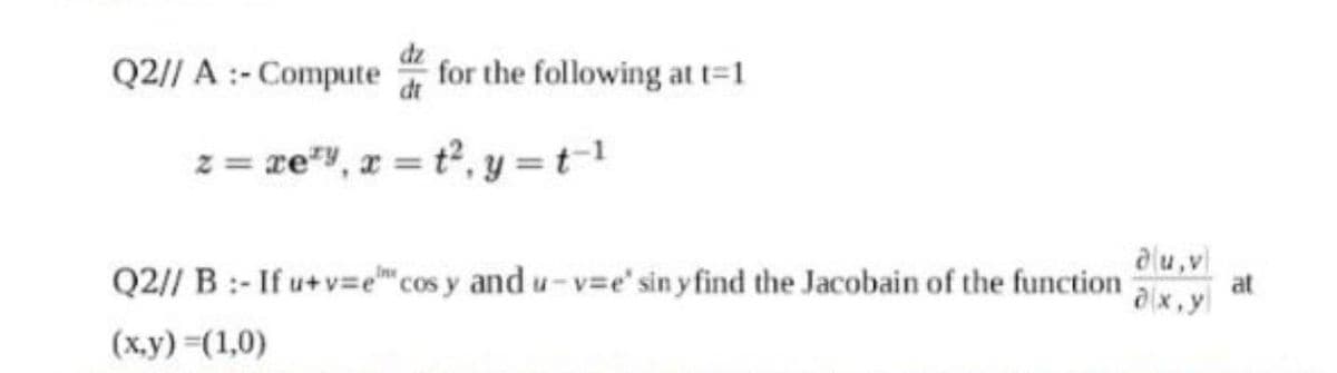 Q2// A :-Compute
for the following at t=1
dt
z = re, x = t2, y =t-1
Q2// B:- If u+v=e" cos y and u-v=e' sin y find the Jacobain of the function
alu,v
at
ax.yl
COS
(ху) -(1,0)
