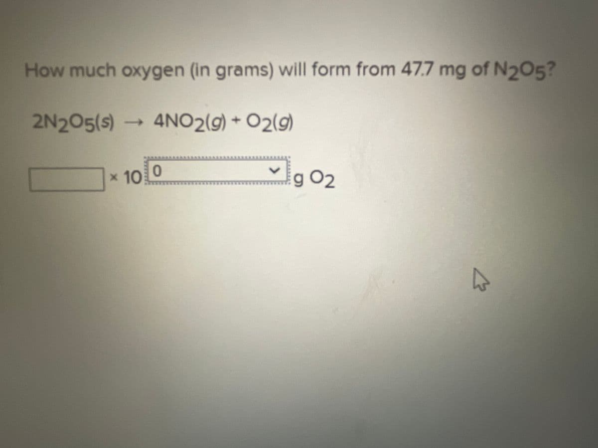 How much oxygen (in grams) will form from 47.7 mg of N205?
2N205(s) 4NO2(g) + O2(g)
× 10
0
g 02
4