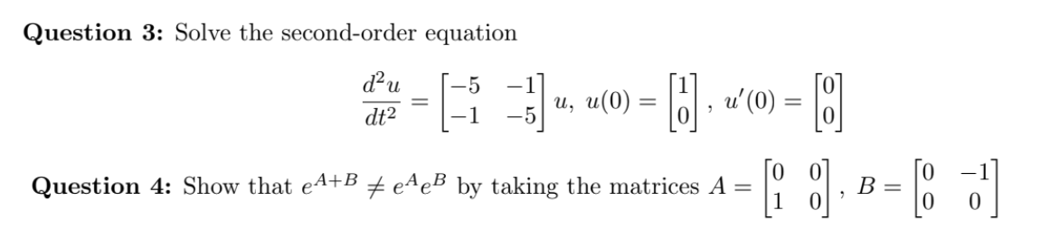 Question 3: Solve the second-order equation
d²u
и,
-5
u(0) = o:
u'(0) =
dt2
Question 4: Show that e4+B # e4eB by taking the matrices A =
В -
