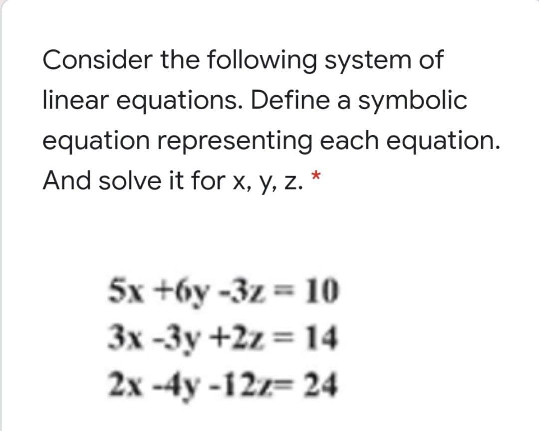 Consider the following system of
linear equations. Define a symbolic
equation representing each equation.
And solve it for x, y, z.
5x +6y -3z = 10
3x -3y +2z = 14
2x -4y -12z= 24
