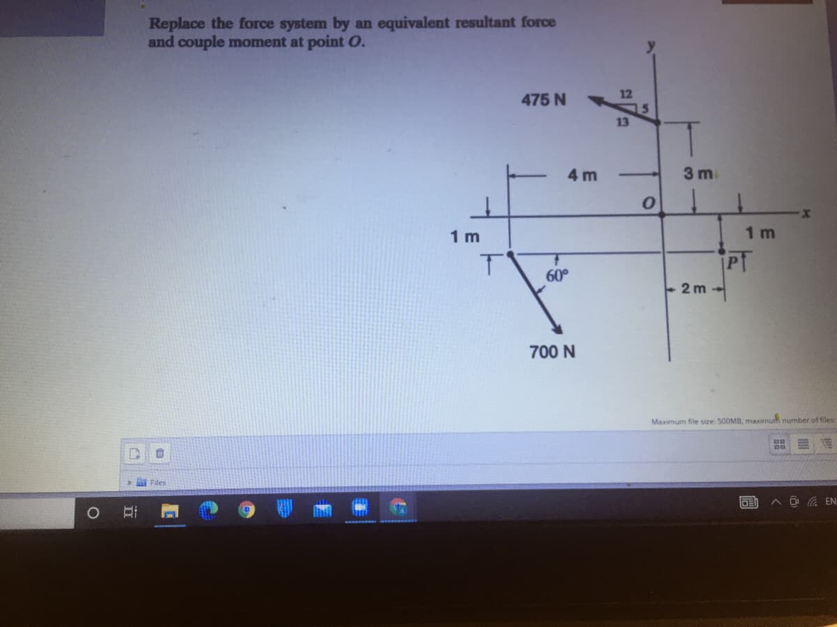 Replace the force system by an equivalent resultant force
and couple moment at point O.
12
475 N
15
13
4 m
3 m
1 m
1 m
Pf
60°
+ 2 m
700 N
Maximum file size: 500MB, maximum number of files
Files
G EN
