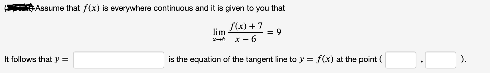 Assume that f(x) is everywhere continuous and it is given to you that
f(x) + 7
lim
%3D
х — 6
х—6
It follows that y =
is the equation of the tangent line to y = f(x) at the point (
).
