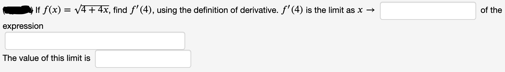 If f(x) = v4+4x, find f' (4), using the definition of derivative. f' (4) is the limit as x →
of the
expression
The value of this limit is
