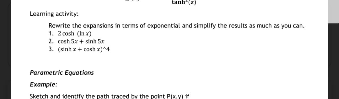 tanh-(z)
Learning activity:
Rewrite the expansions in terms of exponential and simplify the results as much as you can.
1. 2 cosh (In x)
2. cosh 5x + sinh 5x
3. (sinh x + cosh x)^4
Parametric Equations
Еxample:
Sketch and identify the path traced by the point P(x,y) if
