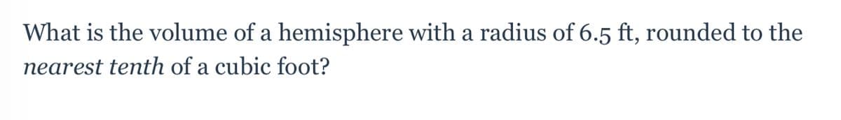 What is the volume of a hemisphere with a radius of 6.5 ft, rounded to the
nearest tenth of a cubic foot?

