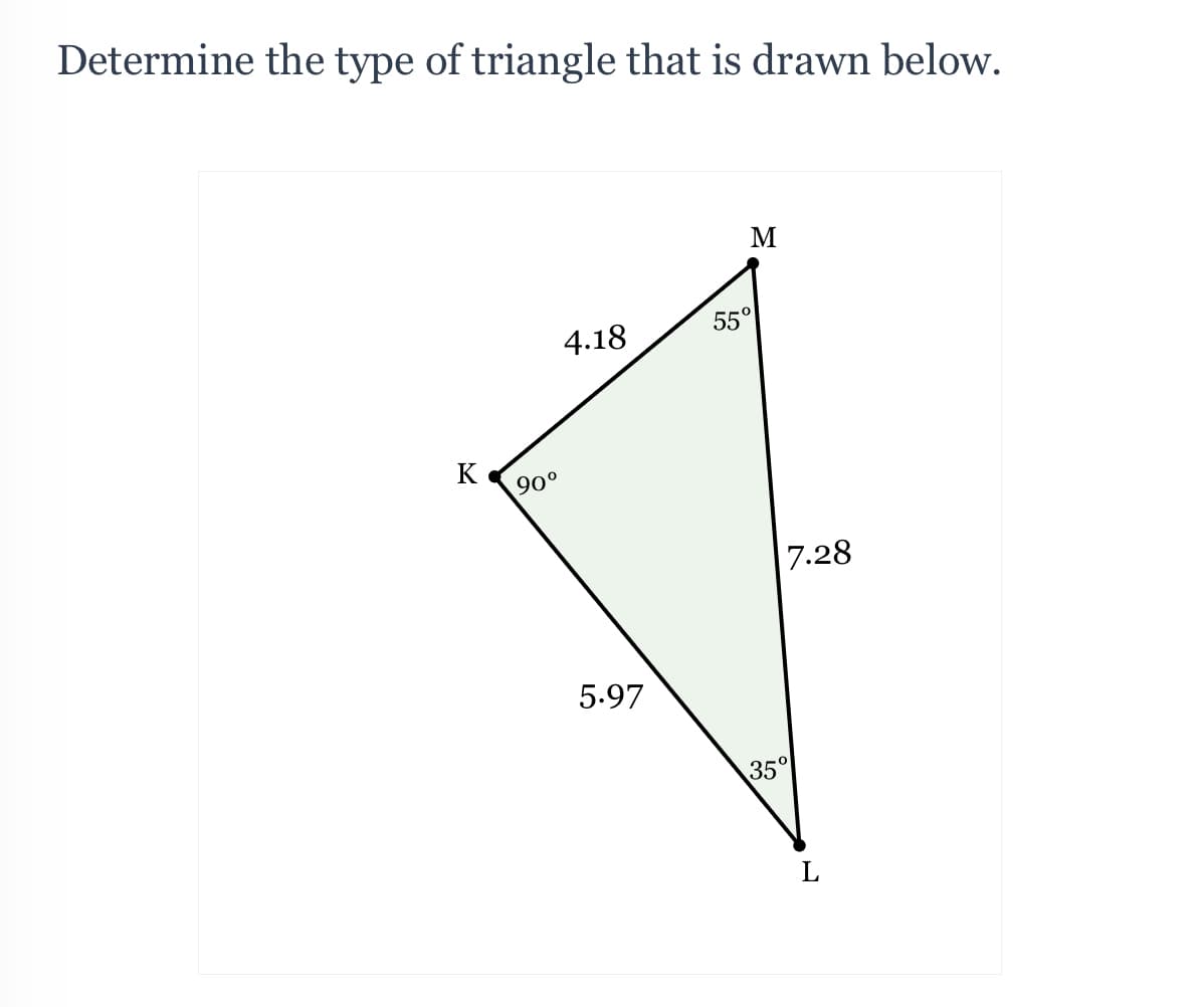 Determine the type of triangle that is drawn below.
M
55°
4.18
K
90°
7.28
5.97
35°
