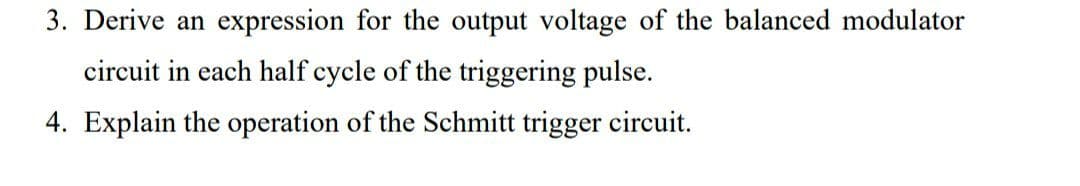 3. Derive an expression for the output voltage of the balanced modulator
circuit in each half cycle of the triggering pulse.
4. Explain the operation of the Schmitt trigger circuit.
