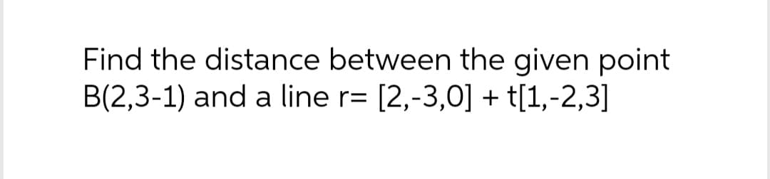Find the distance between the given point
B(2,3-1) and a line r= [2,-3,0] + t[1,-2,3]