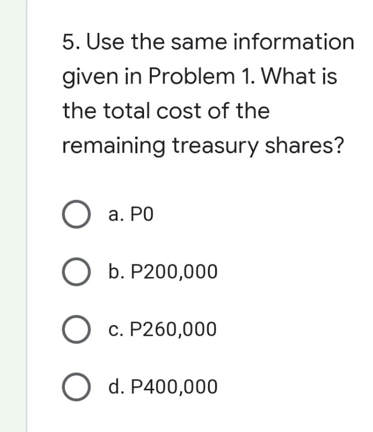 5. Use the same information
given in Problem 1. What is
the total cost of the
remaining treasury shares?
O a. PO
O b. P200,000
O c. P260,000
O d. P400,000