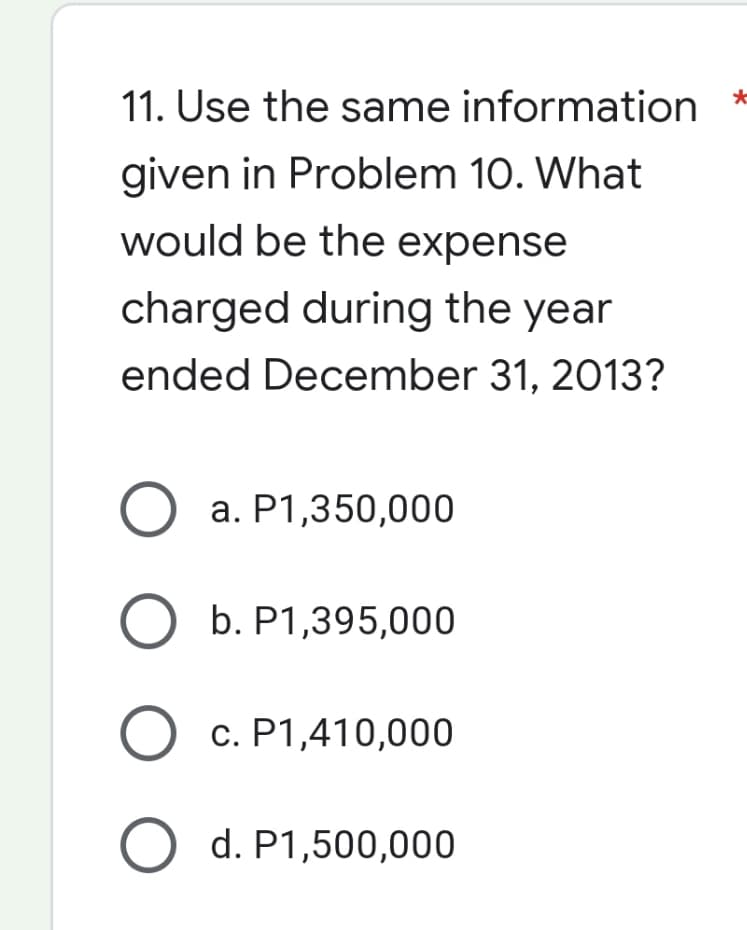 11. Use the same information
*
given in Problem 10. What
would be the expense
charged during the year
ended December 31, 2013?
O a. P1,350,000
O b. P1,395,000
O c. P1,410,000
O d. P1,500,000