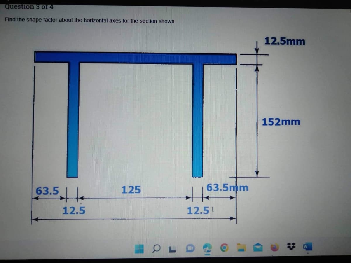 Question 3 of 4
Find the shape factor about the horizontal axes for the section shown.
12.5mm
152mm
63.5
63.5mm
125
12.5
12.5!
2:

