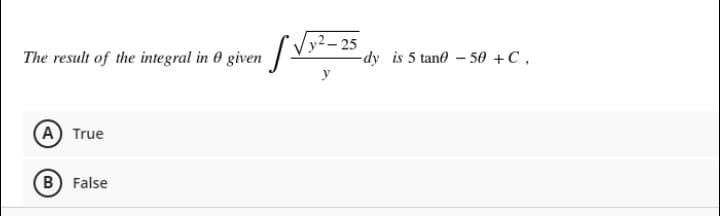 y²– 25
-dy is 5 tand - 50 +C,
The result of the integral in 0 given
A True
B) False
