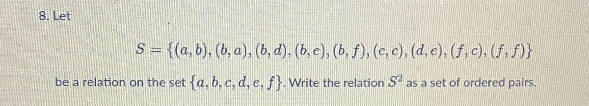 8. Let
S = {(a,b), (b, a), (b, d), (b, e), (b, f), (c, c), (d, e), (f, c). (f. f)}
be a relation on the set {a, b, c, d, e, f}.Write the relation S as a set of ordered pairs.
