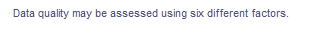 Data quality may be assessed using six different factors.