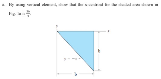 a. By using vertical element, show that the x-centroid for the shaded area shown in
Fig. la is .
y = -x
b

