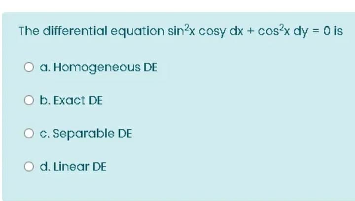 The differential equation sin?x cosy dx + cos?x dy = 0 is
O a. Homogeneous DE
O b. Exact DE
O c. Separable DE
d. Linear DE
