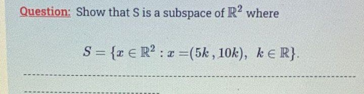 Question: Show that S is a subspace of R2 where
S = {x € R² : x = (5k, 10k), k = R}.