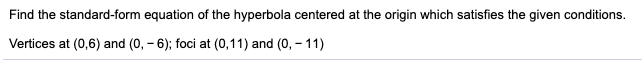 Find the standard-form equation of the hyperbola centered at the origin which satisfies the given conditions.
Vertices at (0,6) and (0, – 6); foci at (0,11) and (0, – 11)
